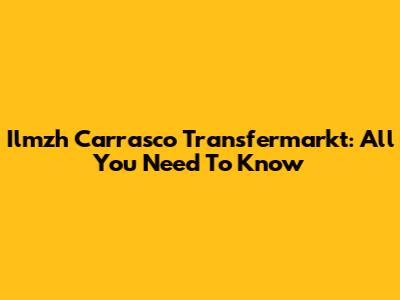 Ilmzh Carrasco Transfermarkt: All You Need To Know
