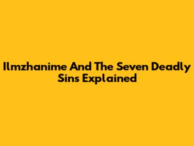 Ilmzhanime And The Seven Deadly Sins Explained