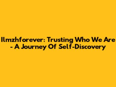 Ilmzhforever: Trusting Who We Are - A Journey Of Self-Discovery
