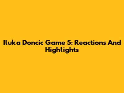 Iluka Doncic Game 5: Reactions And Highlights
