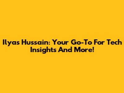 Ilyas Hussain: Your Go-To For Tech Insights And More!