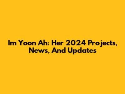 Im Yoon Ah: Her 2024 Projects, News, And Updates