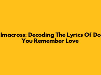 Imacross: Decoding The Lyrics Of 'Do You Remember Love'