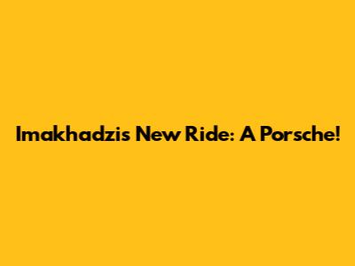 Imakhadzi's New Ride: A Porsche!
