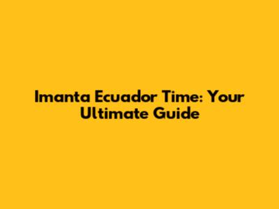 Imanta Ecuador Time: Your Ultimate Guide