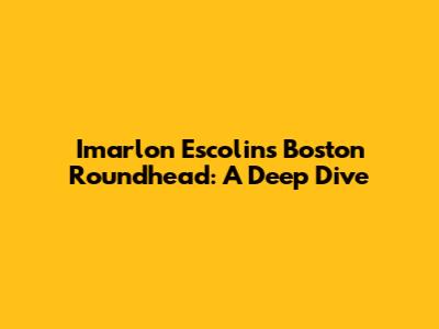 Imarlon Escolin's Boston Roundhead: A Deep Dive