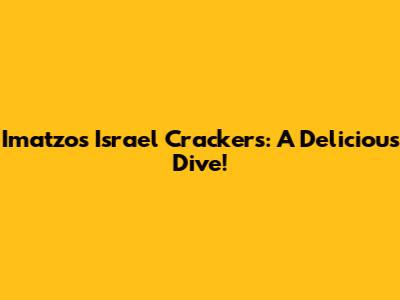 Imatzos Israel Crackers: A Delicious Dive!