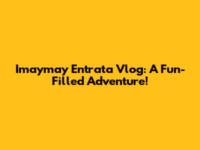 Imaymay Entrata Vlog: A Fun-Filled Adventure!