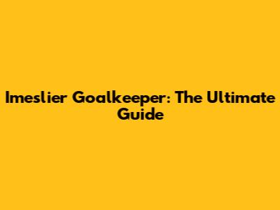 Imeslier Goalkeeper: The Ultimate Guide
