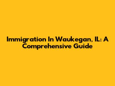 Immigration In Waukegan, IL: A Comprehensive Guide