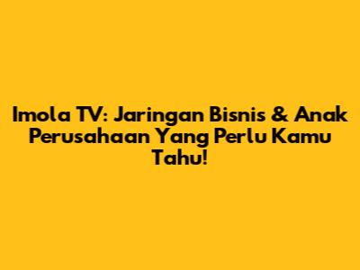 Imola TV: Jaringan Bisnis & Anak Perusahaan Yang Perlu Kamu Tahu!