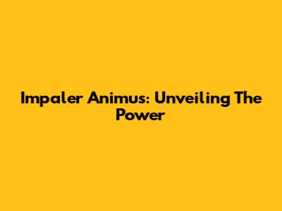 Impaler Animus: Unveiling The Power