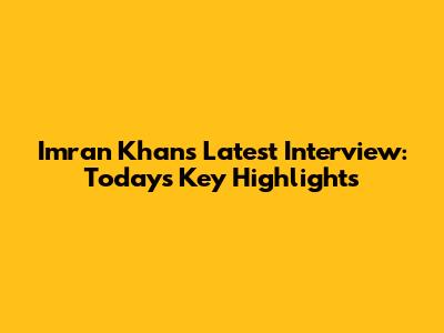 Imran Khan's Latest Interview: Today's Key Highlights