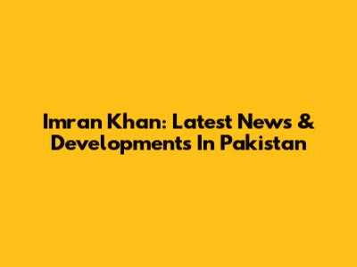 Imran Khan: Latest News & Developments In Pakistan
