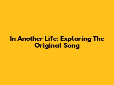 In Another Life: Exploring The Original Song