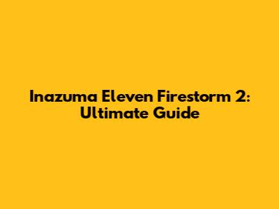 Inazuma Eleven Firestorm 2: Ultimate Guide