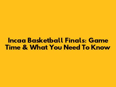 Incaa Basketball Finals: Game Time & What You Need To Know