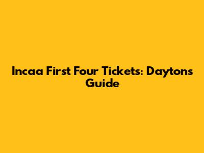 Incaa First Four Tickets: Dayton's Guide