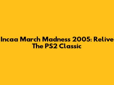 Incaa March Madness 2005: Relive The PS2 Classic