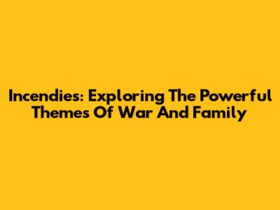 Incendies: Exploring The Powerful Themes Of War And Family