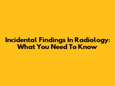 Incidental Findings In Radiology: What You Need To Know