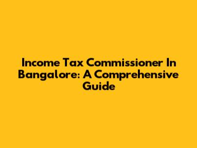 Income Tax Commissioner In Bangalore: A Comprehensive Guide
