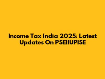 Income Tax India 2025: Latest Updates On PSEIIUPISE