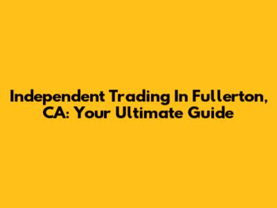 Independent Trading In Fullerton, CA: Your Ultimate Guide