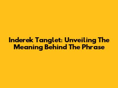 Inderek Tanglet: Unveiling The Meaning Behind The Phrase