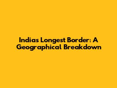 India's Longest Border: A Geographical Breakdown