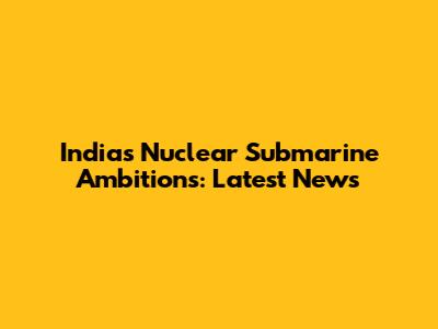 India's Nuclear Submarine Ambitions: Latest News