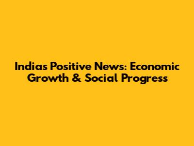 India's Positive News: Economic Growth & Social Progress