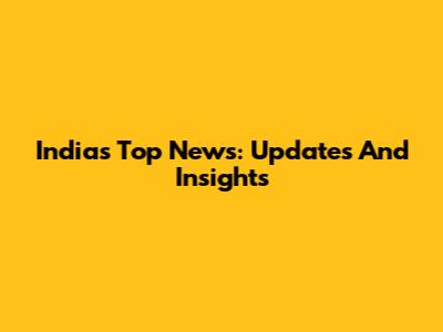 India's Top News: Updates And Insights