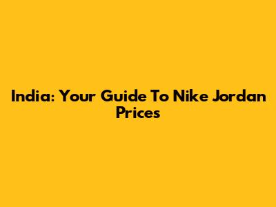 India: Your Guide To Nike Jordan Prices