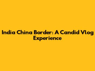 India China Border: A Candid Vlog Experience