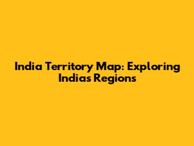 India Territory Map: Exploring India's Regions