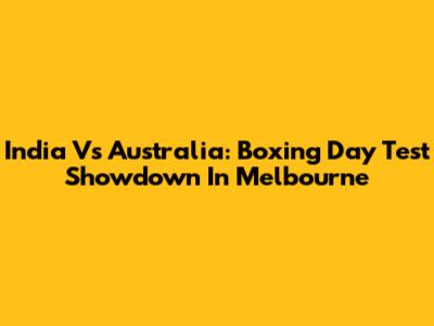 India Vs Australia: Boxing Day Test Showdown In Melbourne