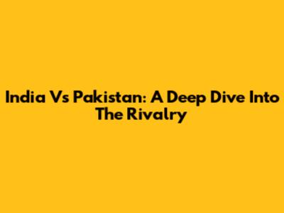 India Vs Pakistan: A Deep Dive Into The Rivalry