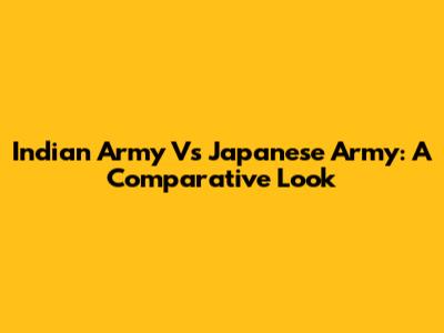 Indian Army Vs Japanese Army: A Comparative Look
