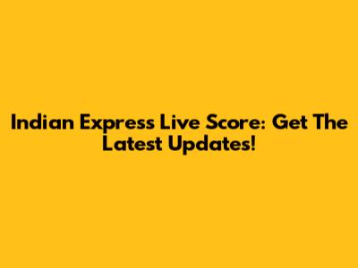 Indian Express Live Score: Get The Latest Updates!