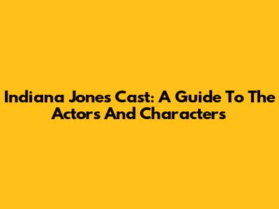 Indiana Jones Cast: A Guide To The Actors And Characters
