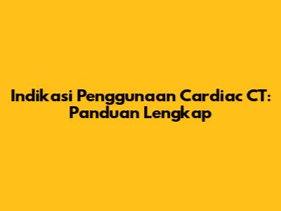Indikasi Penggunaan Cardiac CT: Panduan Lengkap