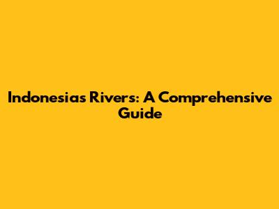 Indonesia's Rivers: A Comprehensive Guide