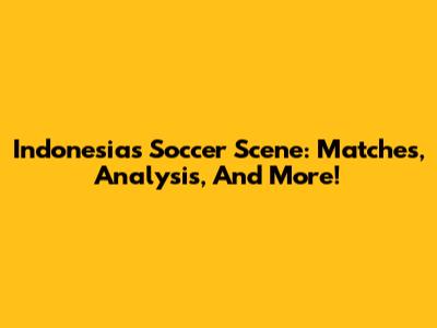 Indonesia's Soccer Scene: Matches, Analysis, And More!