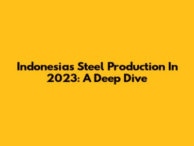 Indonesia's Steel Production In 2023: A Deep Dive