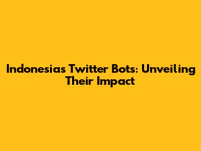 Indonesia's Twitter Bots: Unveiling Their Impact