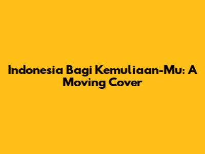 Indonesia Bagi Kemuliaan-Mu: A Moving Cover