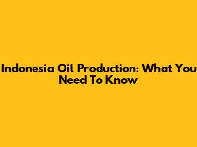 Indonesia Oil Production: What You Need To Know