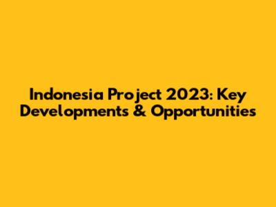 Indonesia Project 2023: Key Developments & Opportunities