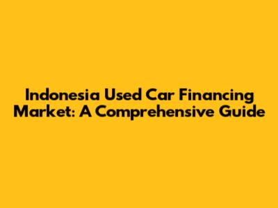 Indonesia Used Car Financing Market: A Comprehensive Guide